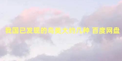 我国已发现的鸟类大约几种 百度网盘